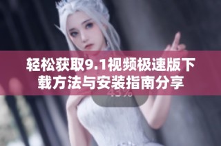 轻松获取9.1视频极速版下载方法与安装指南分享
