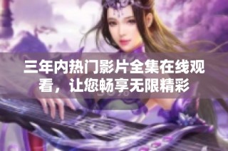 三年内热门影片全集在线观看，让您畅享无限精彩