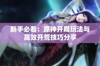 新手必看：原神开局玩法与高效开荒技巧分享