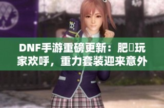 DNF手游重磅更新：肥鯮玩家欢呼，重力套装迎来意外强化