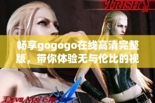 畅享gogogo在线高清完整版，带你体验无与伦比的视觉盛宴
