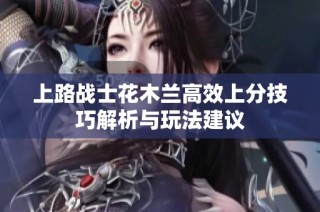 上路战士花木兰高效上分技巧解析与玩法建议