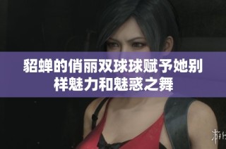 貂蝉的俏丽双球球赋予她别样魅力和魅惑之舞