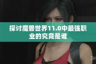 探讨魔兽世界11.0中最强职业的究竟是谁