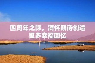 四周年之际，满怀期待创造更多幸福回忆