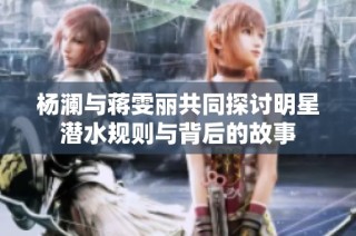 杨澜与蒋雯丽共同探讨明星潜水规则与背后的故事