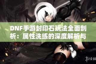 DNF手游封印石玩法全面剖析：属性洗练的深度解析与策略分享