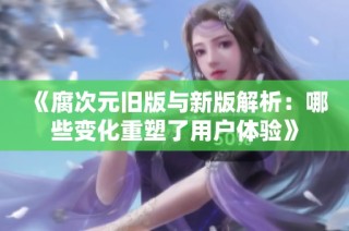 《腐次元旧版与新版解析：哪些变化重塑了用户体验》