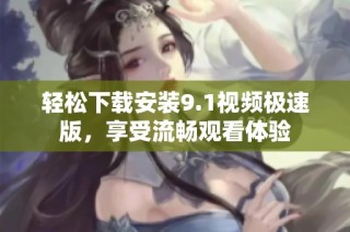 轻松下载安装9.1视频极速版，享受流畅观看体验