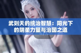 武则天的统治智慧：阳光下的阴柔力量与治国之道