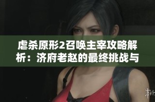 虐杀原形2召唤主宰攻略解析：济府老赵的最终挑战与技巧分享