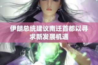 伊朗总统建议南迁首都以寻求新发展机遇