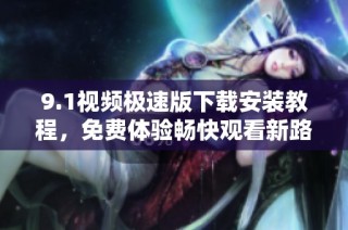 9.1视频极速版下载安装教程，免费体验畅快观看新路径