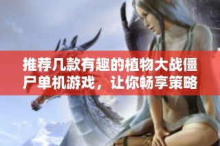 推荐几款有趣的植物大战僵尸单机游戏，让你畅享策略乐趣