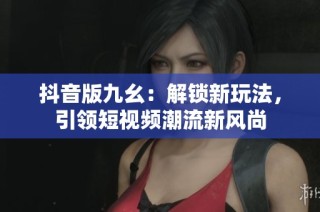 抖音版九幺：解锁新玩法，引领短视频潮流新风尚