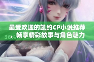 最受欢迎的凯约CP小说推荐，畅享精彩故事与角色魅力