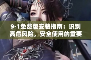 9·1免费版安装指南：识别高危风险，安全使用的重要性