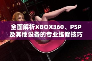 全面解析XBOX360、PSP及其他设备的专业维修技巧与服务指南