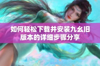 如何轻松下载并安装九幺旧版本的详细步骤分享