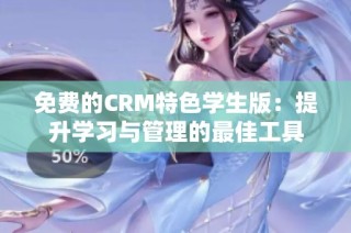 免费的CRM特色学生版：提升学习与管理的最佳工具