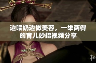 边喂奶边做美容，一举两得的育儿妙招视频分享