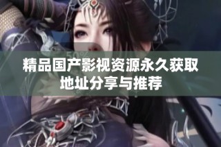 精品国产影视资源永久获取地址分享与推荐