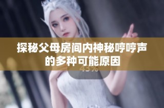 探秘父母房间内神秘哼哼声的多种可能原因