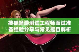 搜狐畅游测试工程师面试准备经验分享与常见题目解析