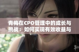青梅在CPO管理中的成长与挑战：如何实现有效收益与转型