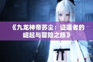 《九龙神帝苏尘：证道者的崛起与冒险之旅》