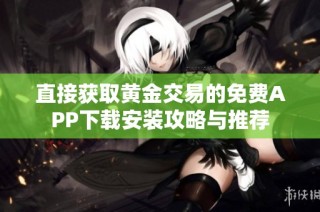 直接获取黄金交易的免费APP下载安装攻略与推荐