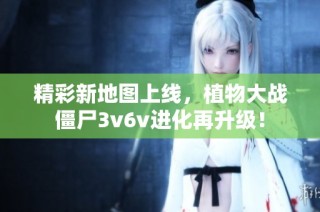 精彩新地图上线，植物大战僵尸3v6v进化再升级！