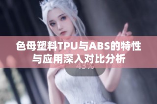色母塑料TPU与ABS的特性与应用深入对比分析