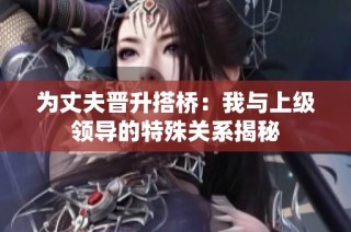 为丈夫晋升搭桥：我与上级领导的特殊关系揭秘