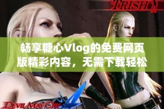 畅享糖心Vlog的免费网页版精彩内容，无需下载轻松观看