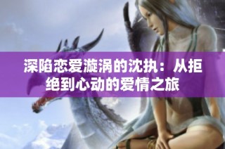 深陷恋爱漩涡的沈执：从拒绝到心动的爱情之旅