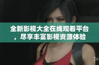 全新影视大全在线观看平台，尽享丰富影视资源体验