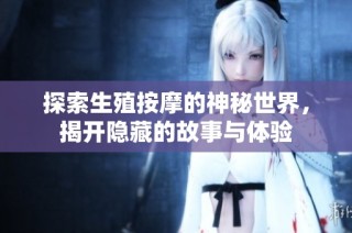 探索生殖按摩的神秘世界，揭开隐藏的故事与体验