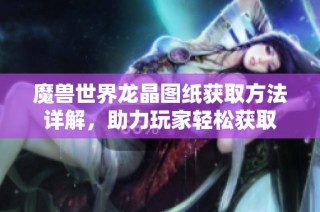 魔兽世界龙晶图纸获取方法详解，助力玩家轻松获取