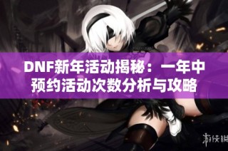 DNF新年活动揭秘：一年中预约活动次数分析与攻略