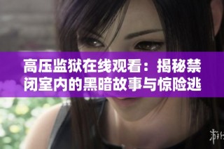高压监狱在线观看：揭秘禁闭室内的黑暗故事与惊险逃脱