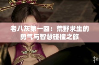 老八灰第一回：荒野求生的勇气与智慧碰撞之旅