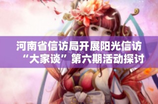 河南省信访局开展阳光信访“大家谈”第六期活动探讨信访工作新思路