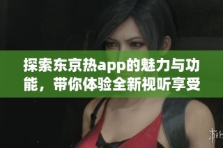 探索东京热app的魅力与功能，带你体验全新视听享受