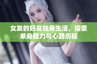 女友的好友独身生活，探索单身魅力与心路历程