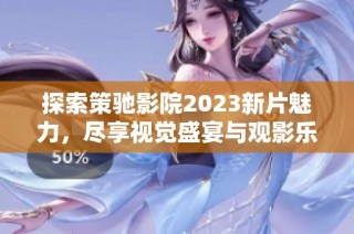 探索策驰影院2023新片魅力，尽享视觉盛宴与观影乐趣