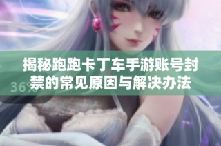 揭秘跑跑卡丁车手游账号封禁的常见原因与解决办法