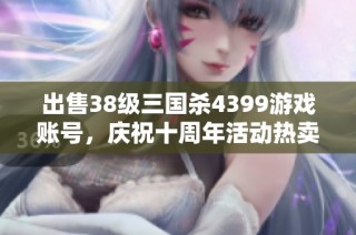 出售38级三国杀4399游戏账号，庆祝十周年活动热卖中