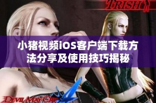 小猪视频iOS客户端下载方法分享及使用技巧揭秘