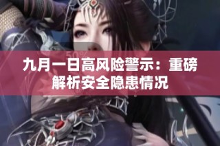 九月一日高风险警示：重磅解析安全隐患情况